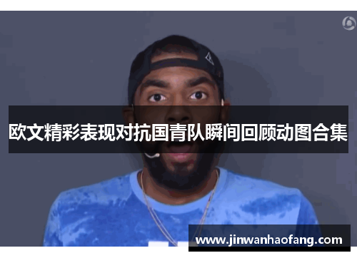 欧文精彩表现对抗国青队瞬间回顾动图合集