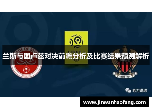兰斯与图卢兹对决前瞻分析及比赛结果预测解析