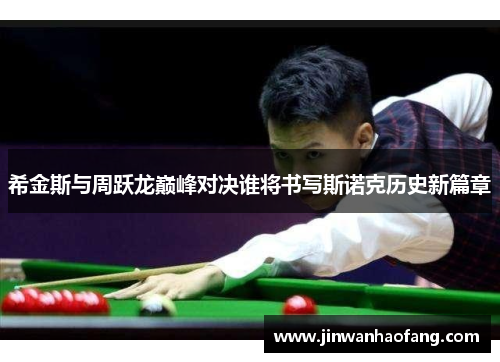 希金斯与周跃龙巅峰对决谁将书写斯诺克历史新篇章