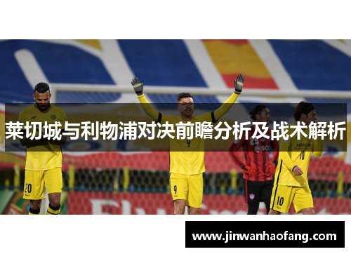 莱切城与利物浦对决前瞻分析及战术解析