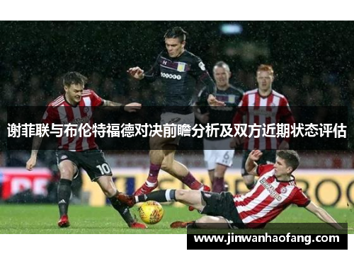 谢菲联与布伦特福德对决前瞻分析及双方近期状态评估