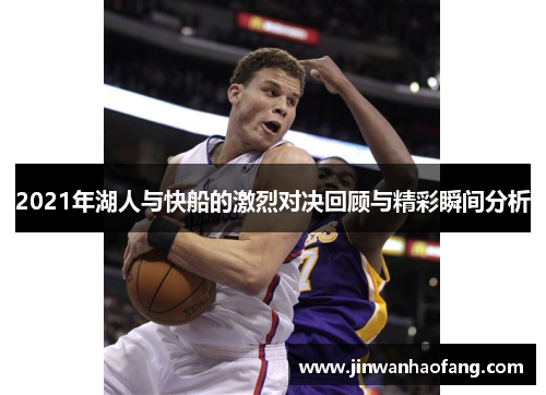 2021年湖人与快船的激烈对决回顾与精彩瞬间分析