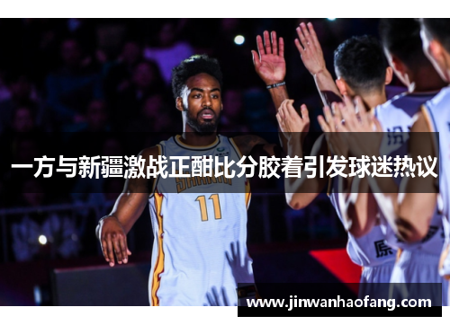 一方与新疆激战正酣比分胶着引发球迷热议