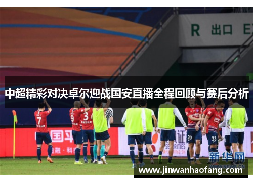 中超精彩对决卓尔迎战国安直播全程回顾与赛后分析