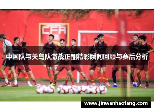 中国队与关岛队激战正酣精彩瞬间回顾与赛后分析