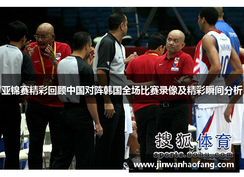 亚锦赛精彩回顾中国对阵韩国全场比赛录像及精彩瞬间分析