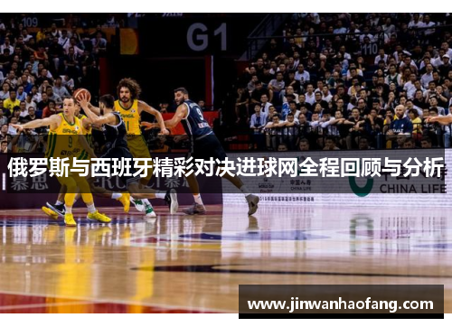 俄罗斯与西班牙精彩对决进球网全程回顾与分析