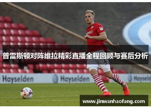 普雷斯顿对阵维拉精彩直播全程回顾与赛后分析