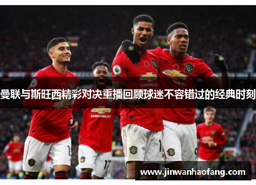 曼联与斯旺西精彩对决重播回顾球迷不容错过的经典时刻