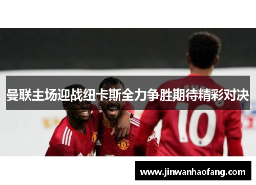 曼联主场迎战纽卡斯全力争胜期待精彩对决