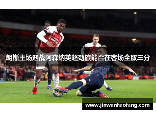 朗斯主场迎战阿森纳英超劲旅能否在客场全取三分