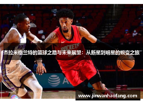 杰拉米格兰特的篮球之路与未来展望：从新星到明星的蜕变之旅