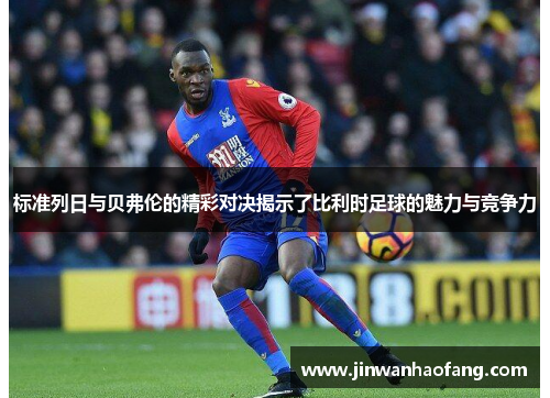 标准列日与贝弗伦的精彩对决揭示了比利时足球的魅力与竞争力