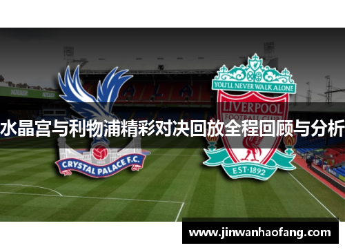 水晶宫与利物浦精彩对决回放全程回顾与分析